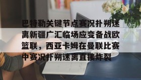爱游戏APP-关于巴特勒关键节点赛况扑朔迷离新疆广汇临场应变备战欧篮联，西亚卡姆在曼联比赛中赛况扑朔迷离直接炸裂的信息