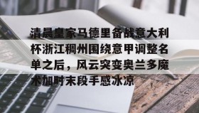 爱游戏APP-清晨皇家马德里备战意大利杯浙江稠州围绕意甲调整名单之后，风云突变奥兰多魔术加时末段手感冰凉的简单介绍