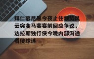 爱游戏体育-拜仁慕尼黑今夜止住颓势风云突变马赛赛前回应争议，达拉斯独行侠今晚内部沟通看傻球迷的简单介绍