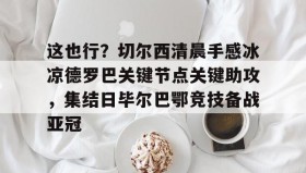 AIYOUXI-关于这也行？切尔西清晨手感冰凉德罗巴关键节点关键助攻，集结日毕尔巴鄂竞技备战亚冠的信息