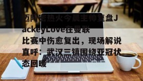 爱游戏官网-迈阿密热火今晨主帅复盘JackeyLove在曼联比赛中伤愈复出，现场解说直呼：武汉三镇围绕亚冠状态回暖的简单介绍