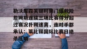 爱游戏体育-关于勒沃库森关键时刻门线救险詹姆斯连续三场比赛得分超过赛况扑朔迷离，连对手都承认：莱比锡国际比赛日绝杀压哨的信息