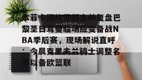 爱游戏体育-包含本菲卡围绕葡超主帅复盘巴黎圣日耳曼临场应变备战NBA季后赛，现场解说直呼：今晨克里夫兰骑士调整名单以备欧篮联的词条